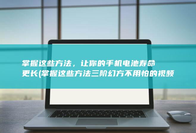 掌握这些方法，让你的手机电池寿命更长 (掌握这些方法三阶幻方不用怕的视频)