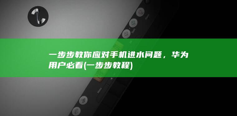 一步步教你应对手机进水问题，华为用户必看 (一步步教程)