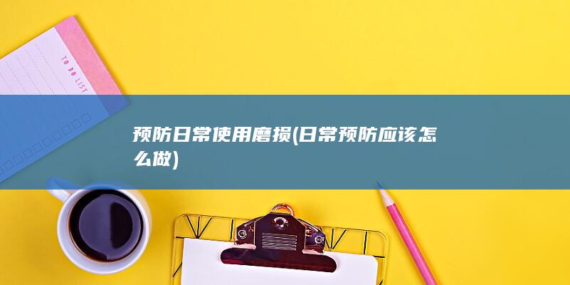 预防日常使用磨损 (日常预防应该怎么做)