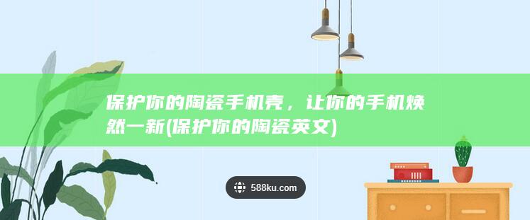 保护你的陶瓷手机壳，让你的手机焕然一新 (保护你的陶瓷英文)