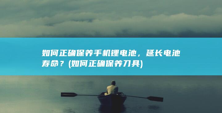 如何正确保养手机锂电池，延长电池寿命？ (如何正确保养刀具)