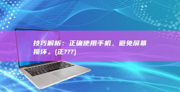 技巧解析：正确使用手机，避免屏幕损坏。 (正???)