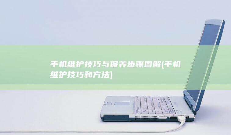 手机维护技巧与保养步骤图解 (手机维护技巧和方法)