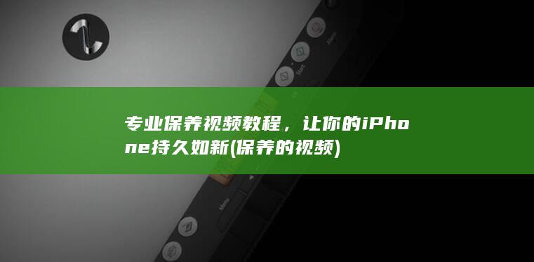 专业保养视频教程，让你的iPhone持久如新 (保养的视频)