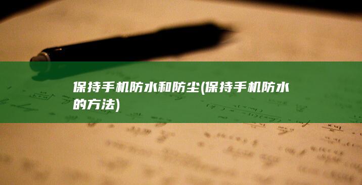 保持手机防水和防尘 (保持手机防水的方法)