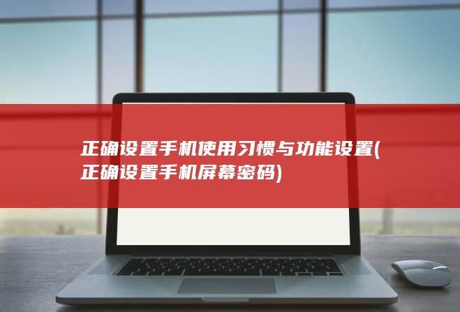 正确设置手机使用习惯与功能设置