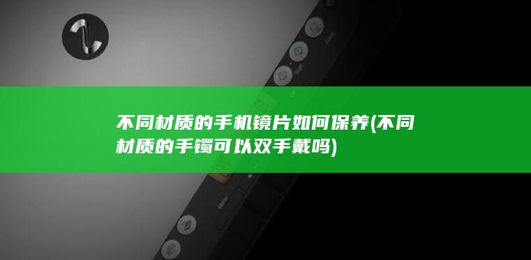 不同材质的手机镜片如何保养 (不同材质的手镯可以双手戴吗)