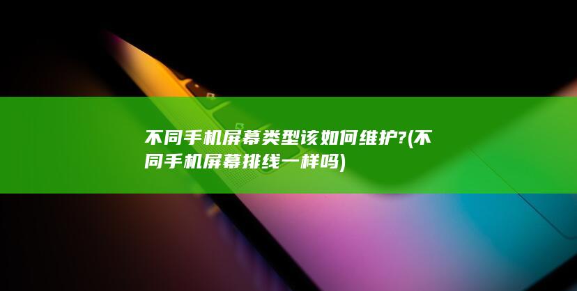 不同手机屏幕类型该如何维护? (不同手机屏幕排线一样吗)