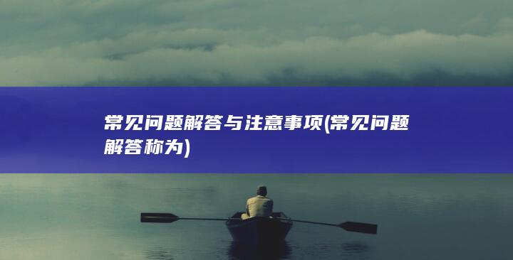 常见问题解答与注意事项 (常见问题解答称为)