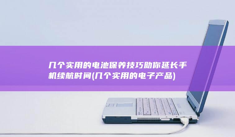 几个实用的电池保养技巧助你延长手机续航时间 (几个实用的电子产品)