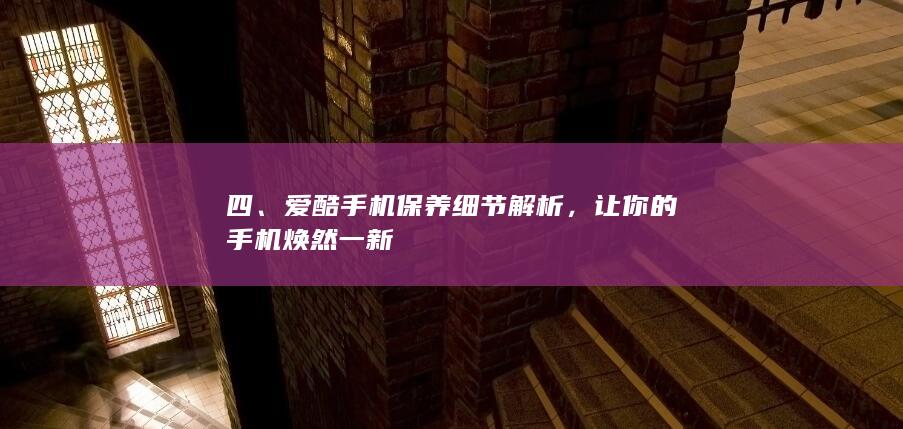 四、爱酷手机保养细节解析，让你的手机焕然一新