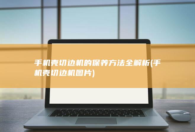 手机壳切边机的保养方法全解析 (手机壳切边机图片)