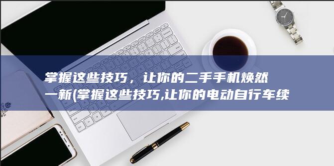 掌握这些技巧，让你的二手手机焕然一新 (掌握这些技巧,让你的电动自行车续航翻倍)