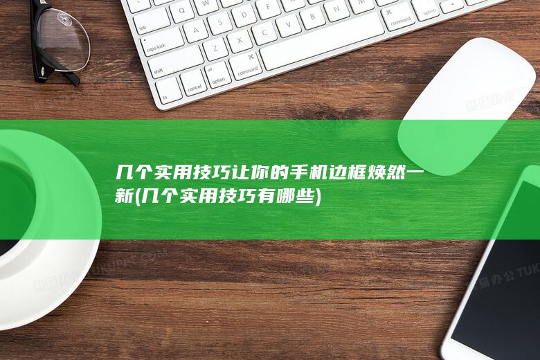 几个实用技巧让你的手机边框焕然一新 (几个实用技巧有哪些)