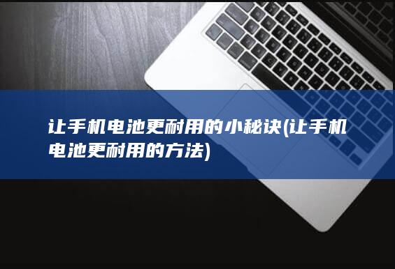 让手机电池更耐用的小秘诀 (让手机电池更耐用的方法)