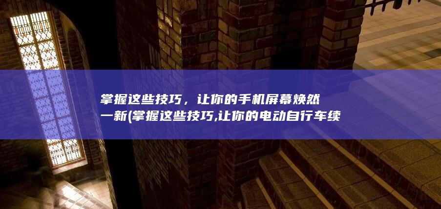 掌握这些技巧，让你的手机屏幕焕然一新 (掌握这些技巧,让你的电动自行车续航翻倍)