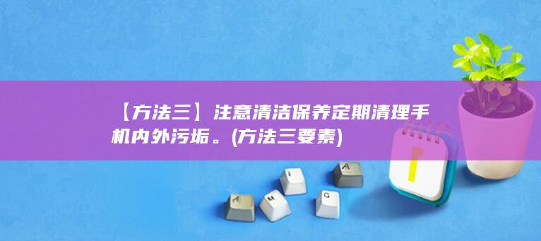 【方法三】注意清洁保养定期清理手机内外污垢。 (方法三要素)