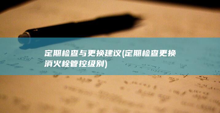 定期检查与更换建议 (定期检查更换消火栓管控级别)