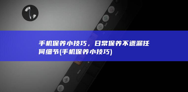 手机保养小技巧，日常保养不遗漏任何细节 (手机保养小技巧)