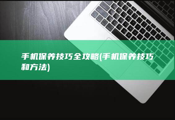 手机保养技巧全攻略 (手机保养技巧和方法)