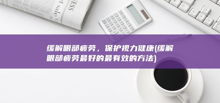 缓解眼部疲劳，保护视力健康 (缓解眼部疲劳最好的最有效的方法)