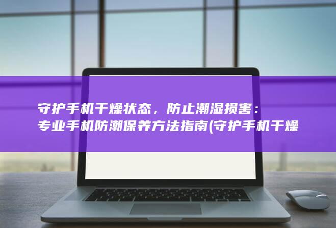 守护手机干燥状态，防止潮湿损害：专业手机防潮保养方法指南 (守护手机干燥的软件)