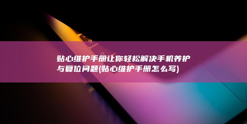 贴心维护手册让你轻松解决手机养护与复位问题 (贴心维护手册怎么写)