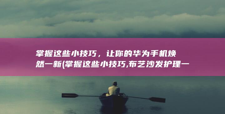 掌握这些小技巧，让你的华为手机焕然一新 (掌握这些小技巧,布艺沙发护理一步到位!)