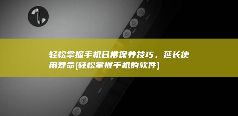 轻松掌握手机日常保养技巧，延长使用寿命 (轻松掌握手机的软件)