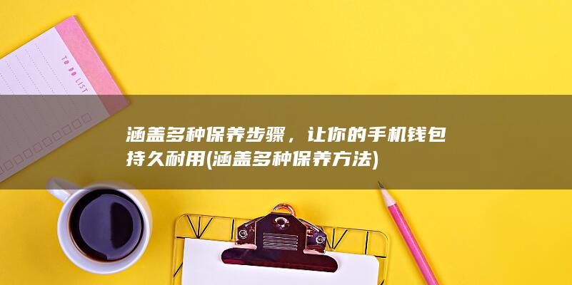 涵盖多种保养步骤，让你的手机钱包持久耐用 (涵盖多种保养方法)