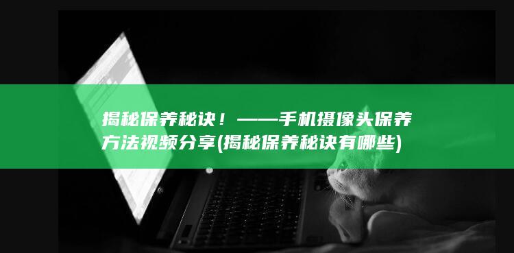 揭秘保养秘诀！—— 手机摄像头保养方法视频分享 (揭秘保养秘诀有哪些)