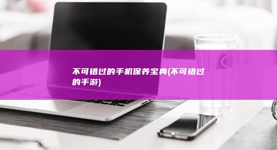 不可错过的手机保养宝典 (不可错过的手游)