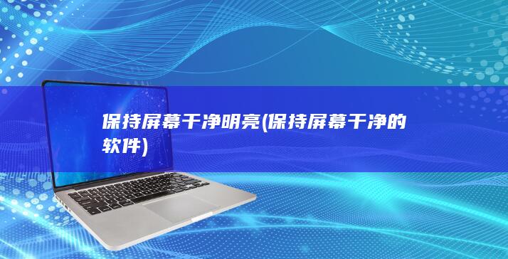 保持屏幕干净明亮 (保持屏幕干净的软件)