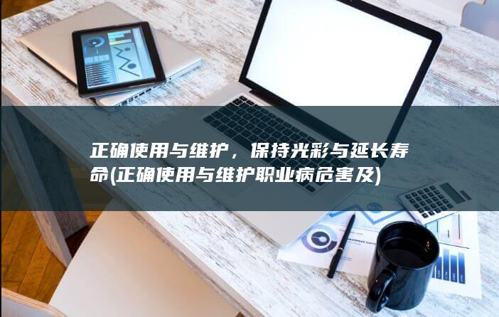 正确使用与维护，保持光彩与延长寿命 (正确使用与维护职业病危害 及)