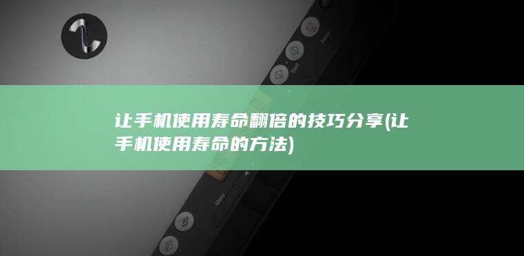 让手机使用寿命翻倍的技巧分享 (让手机使用寿命的方法)