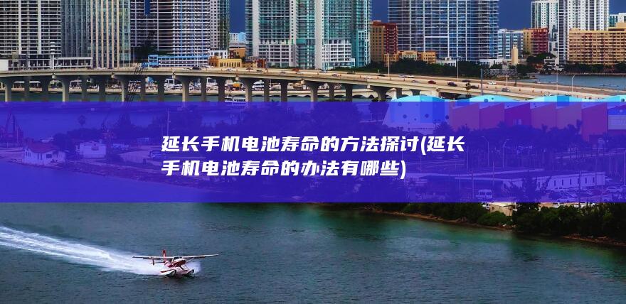 延长手机电池寿命的方法探讨 (延长手机电池寿命的办法有哪些)