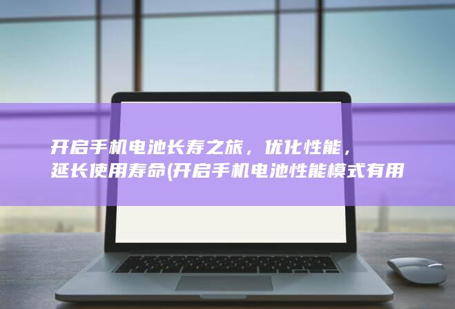 开启手机电池长寿之旅，优化性能，延长使用寿命 (开启手机电池性能模式有用吗?)