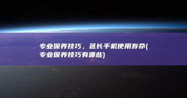 专业保养技巧，延长手机使用寿命 (专业保养技巧有哪些)