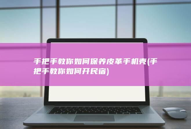 手把手教你如何保养皮革手机壳 (手把手教你如何开民宿)