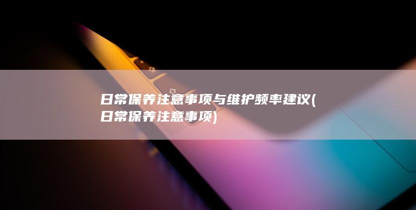 日常保养注意事项与维护频率建议 (日常保养注意事项)