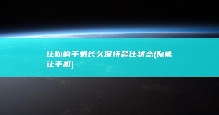 让你的手机长久保持最佳状态 (你能让手机)