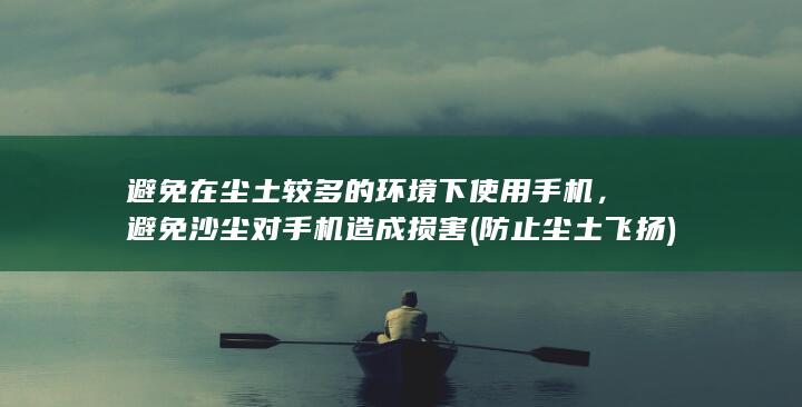 避免在尘土较多的环境下使用手机，避免沙尘对手机造成损害 (防止尘土飞扬)