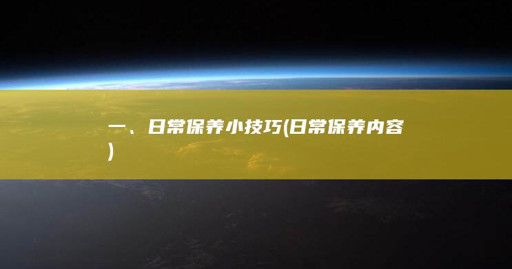 一、日常保养小技巧 (日常保养内容)