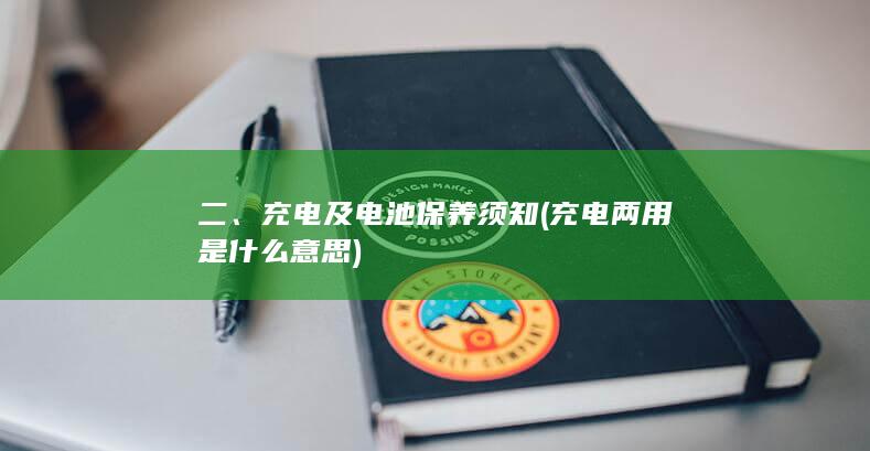 二、充电及电池保养须知 (充电两用是什么意思)