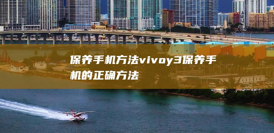 保养手机方法vivoy3 (保养手机的正确方法)