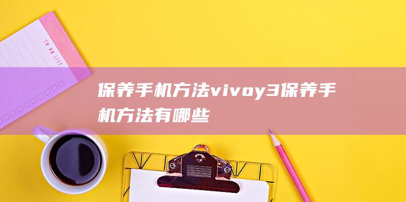 保养手机方法vivoy3 (保养手机方法有哪些)