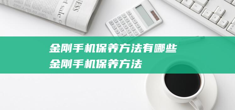 金刚手机保养方法有哪些金刚手机保养方法