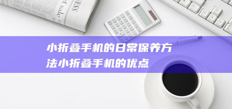 小折叠手机的日常保养方法 (小折叠手机的优点)