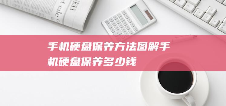 手机硬盘保养方法图解 (手机硬盘保养多少钱)