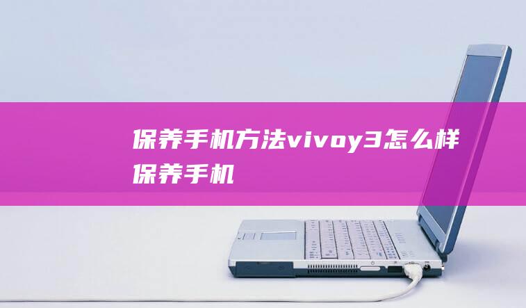 保养手机方法vivoy3 (怎么样保养手机)